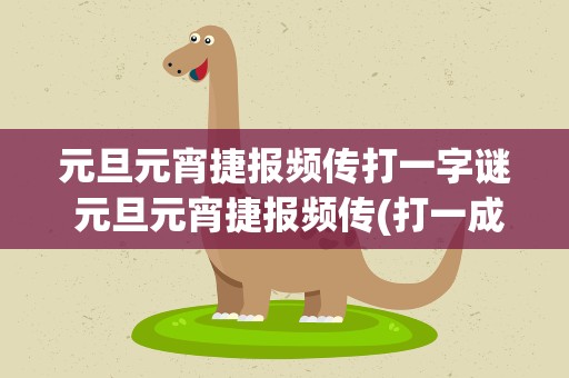 元旦元宵捷报频传打一字谜 元旦元宵捷报频传(打一成语)