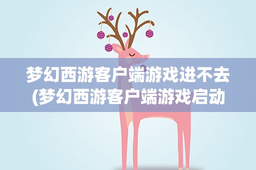 梦幻西游客户端游戏进不去(梦幻西游客户端游戏启动不起来求助)