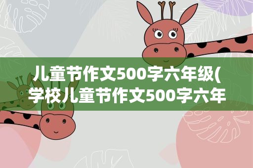 儿童节作文500字六年级(学校儿童节作文500字六年级)