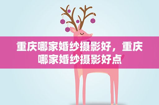 重庆哪家婚纱摄影好，重庆哪家婚纱摄影好点