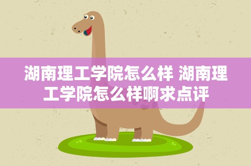 湖南理工学院怎么样 湖南理工学院怎么样啊求点评