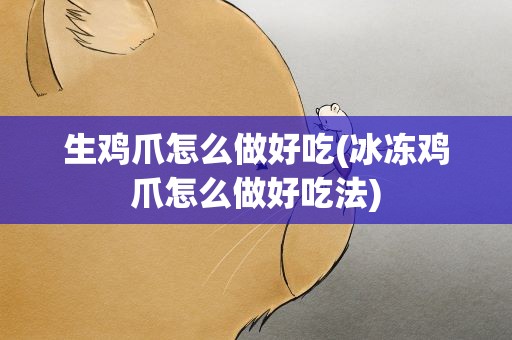 生鸡爪怎么做好吃(冰冻鸡爪怎么做好吃法)