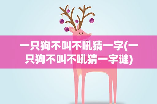 一只狗不叫不吼猜一字(一只狗不叫不吼猜一字谜)