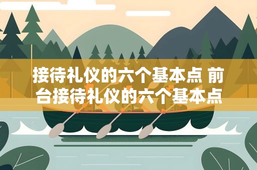 接待礼仪的六个基本点 前台接待礼仪的六个基本点