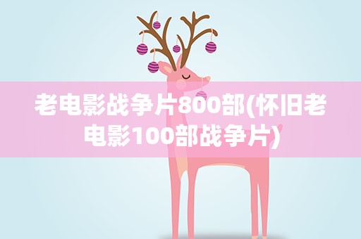 老电影战争片800部(怀旧老电影100部战争片)
