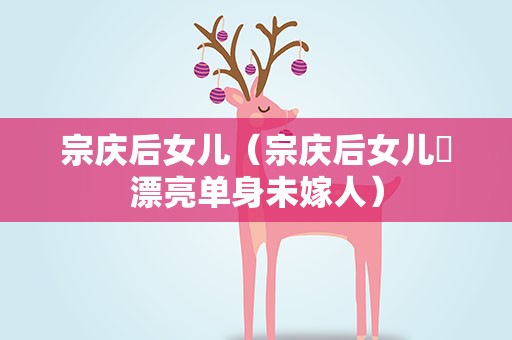 宗庆后女儿（宗庆后女儿佷漂亮单身未嫁人）