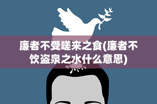 廉者不受嗟来之食(廉者不饮盗泉之水什么意思)