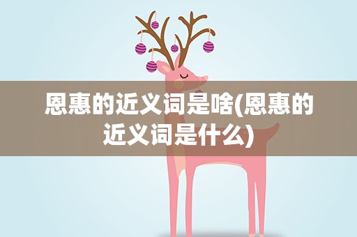 恩惠的近义词是啥(恩惠的近义词是什么)