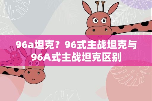 96a坦克？96式主战坦克与96A式主战坦克区别