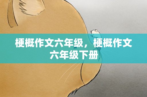 梗概作文六年级，梗概作文六年级下册