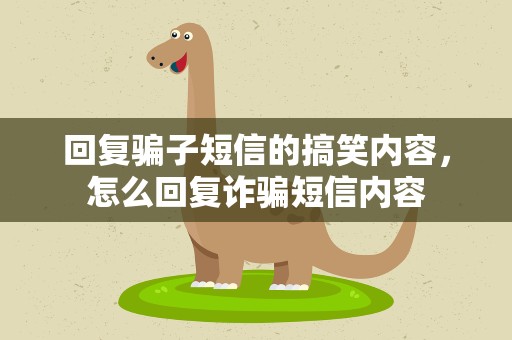 回复骗子短信的搞笑内容，怎么回复诈骗短信内容