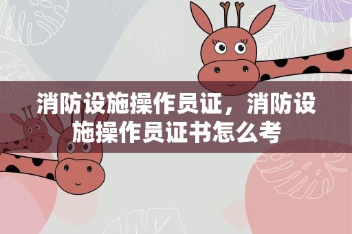 消防设施操作员证，消防设施操作员证书怎么考
