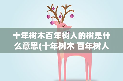 十年树木百年树人的树是什么意思(十年树木 百年树人中的树是什么意思)