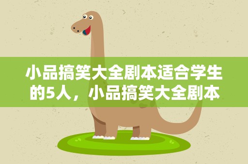 小品搞笑大全剧本适合学生的5人，小品搞笑大全剧本适合学生的