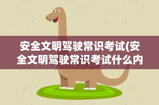 安全文明驾驶常识考试(安全文明驾驶常识考试什么内容)