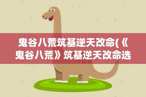 鬼谷八荒筑基逆天改命(《鬼谷八荒》筑基逆天改命选哪个)