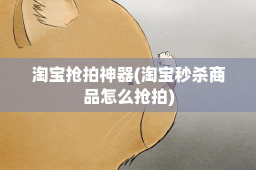 淘宝抢拍神器(淘宝秒杀商品怎么抢拍)