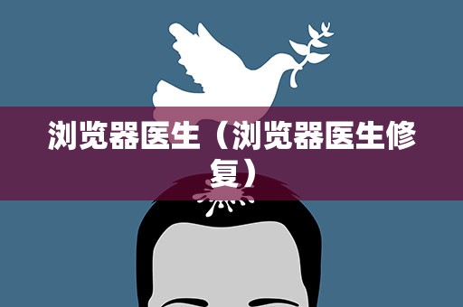 浏览器医生（浏览器医生修复）