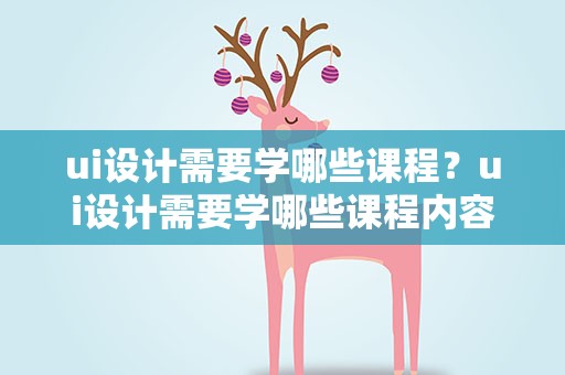 ui设计需要学哪些课程？ui设计需要学哪些课程内容