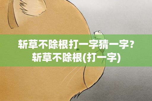 斩草不除根打一字猜一字？斩草不除根(打一字)