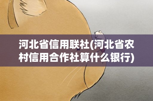 河北省信用联社(河北省农村信用合作社算什么银行)