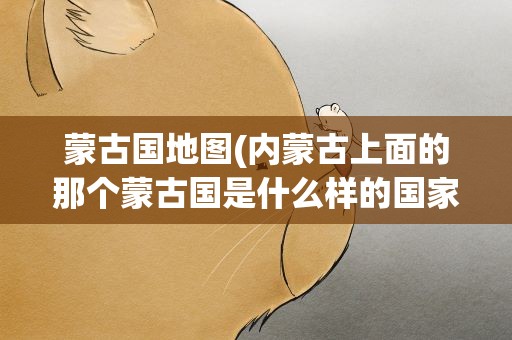蒙古国地图(内蒙古上面的那个蒙古国是什么样的国家)