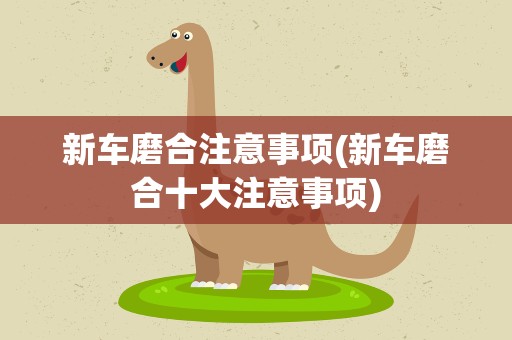 新车磨合注意事项(新车磨合十大注意事项)