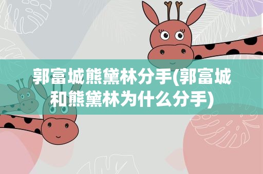 郭富城熊黛林分手(郭富城和熊黛林为什么分手)