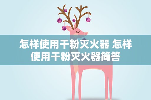 怎样使用干粉灭火器 怎样使用干粉灭火器简答