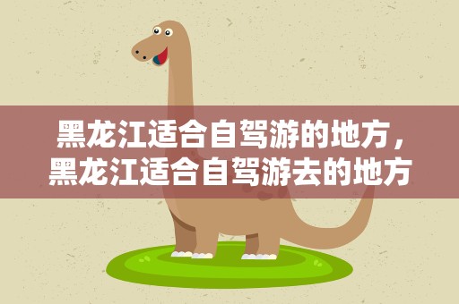 黑龙江适合自驾游的地方，黑龙江适合自驾游去的地方