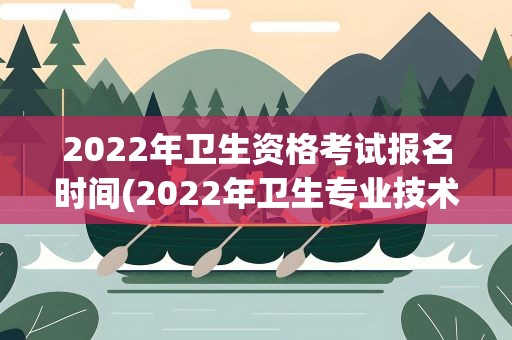 2022年卫生资格考试报名时间(2022年卫生专业技术资格考试报名时间)