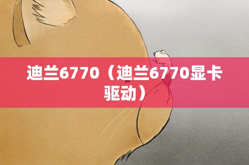 迪兰6770（迪兰6770显卡驱动）