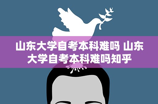 山东大学自考本科难吗 山东大学自考本科难吗知乎