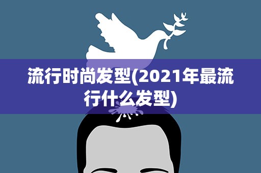 流行时尚发型(2021年最流行什么发型)