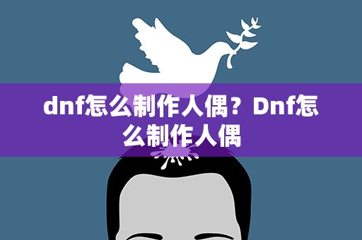 dnf怎么制作人偶？Dnf怎么制作人偶