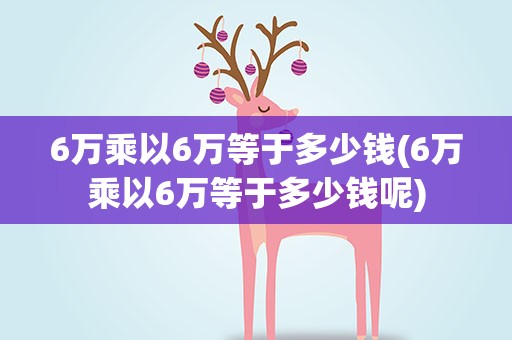 6万乘以6万等于多少钱(6万乘以6万等于多少钱呢)