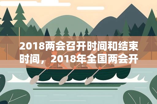 2018两会召开时间和结束时间，2018年全国两会开始时间结束汇总一览表