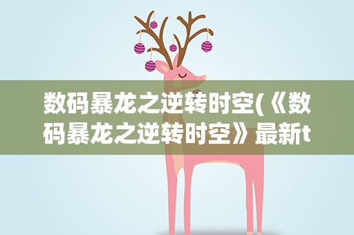 数码暴龙之逆转时空(《数码暴龙之逆转时空》最新txt全集下载)