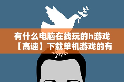 有什么电脑在线玩的h游戏 【高速】下载单机游戏的有什么网站!!!好的奖励【50分】