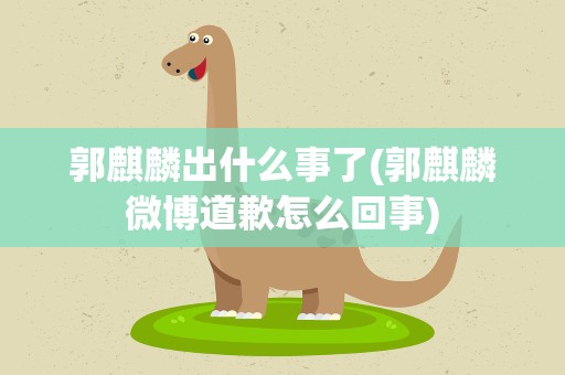 郭麒麟出什么事了(郭麒麟微博道歉怎么回事)