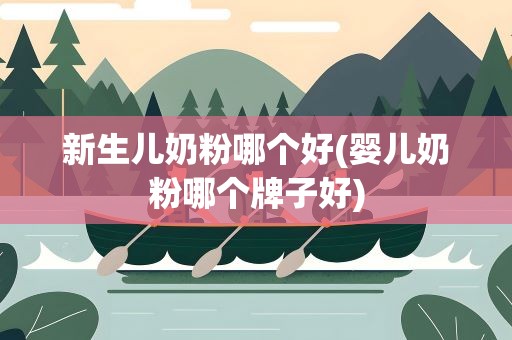新生儿奶粉哪个好(婴儿奶粉哪个牌子好)