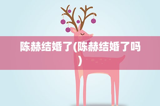 陈赫结婚了(陈赫结婚了吗)