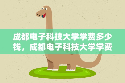 成都电子科技大学学费多少钱，成都电子科技大学学费多少钱民办