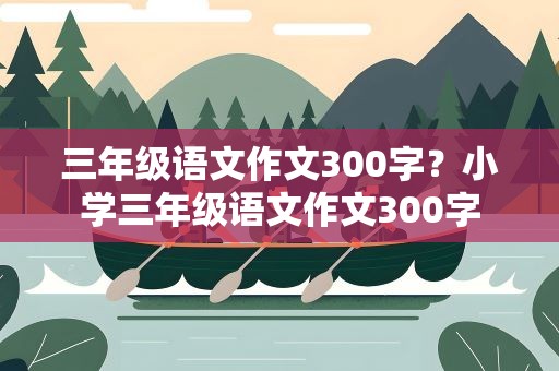 三年级语文作文300字？小学三年级语文作文300字