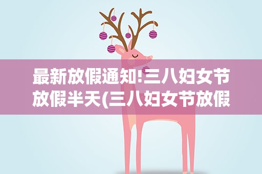 最新放假通知!三八妇女节放假半天(三八妇女节放假通知)