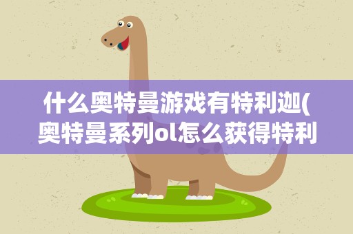 什么奥特曼游戏有特利迦(奥特曼系列ol怎么获得特利迦)