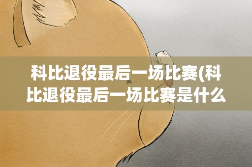 科比退役最后一场比赛(科比退役最后一场比赛是什么时候)
