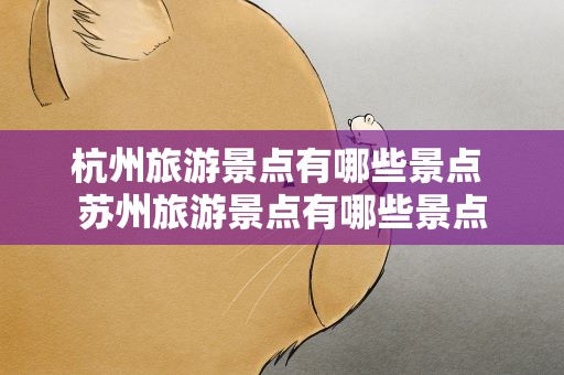 杭州旅游景点有哪些景点 苏州旅游景点有哪些景点