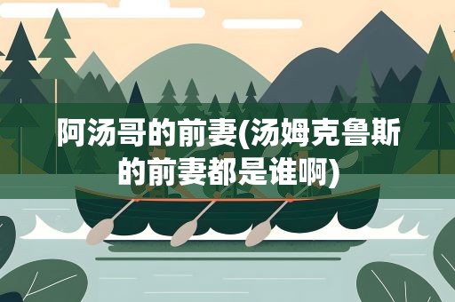 阿汤哥的前妻(汤姆克鲁斯的前妻都是谁啊)