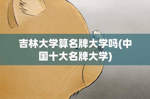 吉林大学算名牌大学吗(中国十大名牌大学)